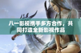 八一影视携手多方合作，共同打造全新影视作品