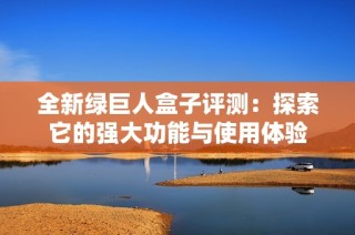 全新绿巨人盒子评测：探索它的强大功能与使用体验