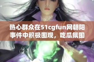 热心群众在51cgfun网朝阳事件中积极围观，吃瓜氛围浓厚