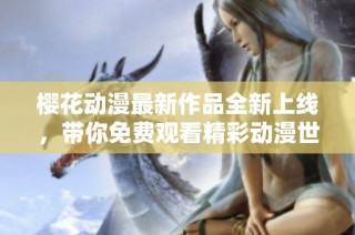 樱花动漫最新作品全新上线，带你免费观看精彩动漫世界