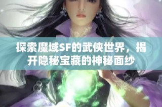 探索魔域SF的武侠世界，揭开隐秘宝藏的神秘面纱