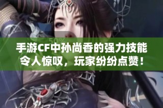 手游CF中孙尚香的强力技能令人惊叹，玩家纷纷点赞！