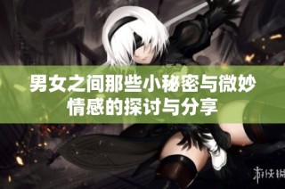 男女之间那些小秘密与微妙情感的探讨与分享