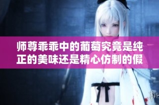 师尊乖乖中的葡萄究竟是纯正的美味还是精心仿制的假货