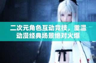 二次元角色互动竞技，重温动漫经典场景绝对火爆