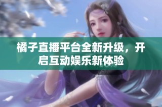 橘子直播平台全新升级，开启互动娱乐新体验