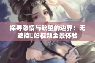 探寻激情与欲望的边界：无遮挡婬妇视频全景体验