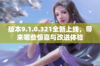 版本9.1.0.321全新上线，带来哪些惊喜与改进体验