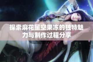 探索麻花星空果冻的独特魅力与制作过程分享