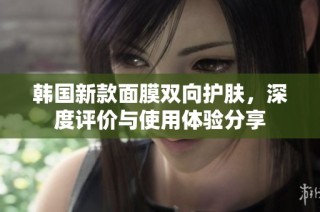 韩国新款面膜双向护肤，深度评价与使用体验分享