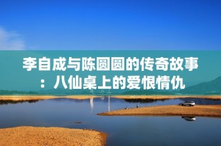 李自成与陈圆圆的传奇故事：八仙桌上的爱恨情仇