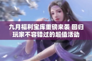 九月福利宝库重磅来袭 回归玩家不容错过的超值活动