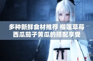 多种新鲜食材推荐 榴莲草莓西瓜茄子黄瓜的搭配享受