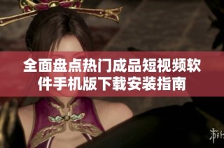 全面盘点热门成品短视频软件手机版下载安装指南
