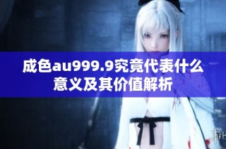 成色au999.9究竟代表什么意义及其价值解析