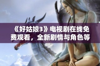 《好姑娘3》电视剧在线免费观看，全新剧情与角色等你探索