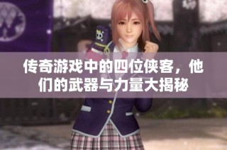 传奇游戏中的四位侠客，他们的武器与力量大揭秘