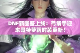DNF新图鉴上线：弓箭手迎来哥特萝莉时装更新！
