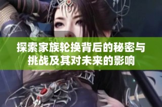 探索家族轮换背后的秘密与挑战及其对未来的影响