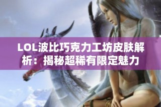 LOL波比巧克力工坊皮肤解析：揭秘超稀有限定魅力