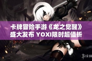 卡牌冒险手游《龙之觉醒》盛大发布 YOXI限时超值折扣等你来享