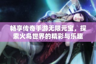 畅享传奇手游无限元宝，探索火鸟世界的精彩与乐趣