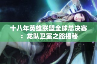 十八年英雄联盟全球总决赛：龙队卫冕之路揭秘