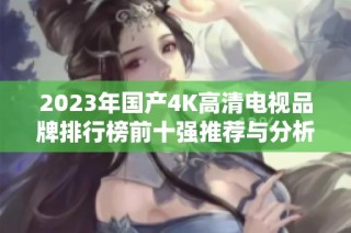2023年国产4K高清电视品牌排行榜前十强推荐与分析