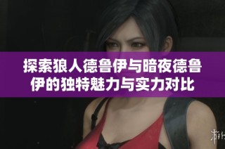 探索狼人德鲁伊与暗夜德鲁伊的独特魅力与实力对比