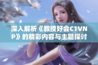 深入解析《教授好会C1VNP》的精彩内容与主题探讨