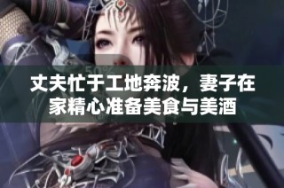 丈夫忙于工地奔波，妻子在家精心准备美食与美酒
