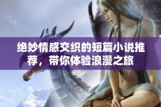 绝妙情感交织的短篇小说推荐，带你体验浪漫之旅
