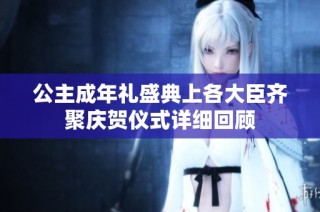 公主成年礼盛典上各大臣齐聚庆贺仪式详细回顾