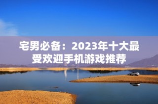 宅男必备：2023年十大最受欢迎手机游戏推荐