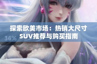 探索欧美市场：热销大尺寸SUV推荐与购买指南
