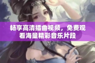 畅享高清插曲视频，免费观看海量精彩音乐片段