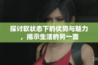 探讨软状态下的优势与魅力，揭示生活的另一面
