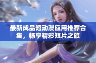 最新成品短动漫应用推荐合集，畅享精彩短片之旅