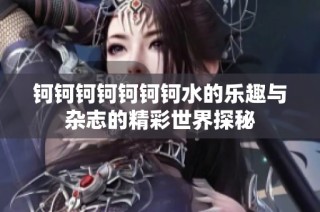 钶钶钶钶钶钶钶水的乐趣与杂志的精彩世界探秘