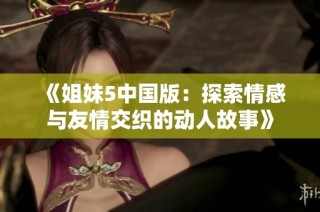 《姐妹5中国版：探索情感与友情交织的动人故事》