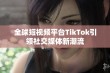 全球短视频平台TikTok引领社交媒体新潮流