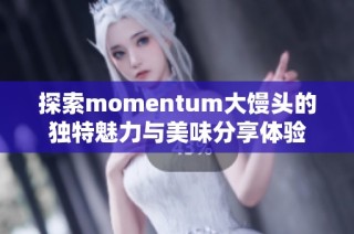 探索momentum大馒头的独特魅力与美味分享体验