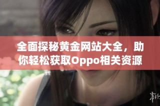 全面探秘黄金网站大全，助你轻松获取Oppo相关资源