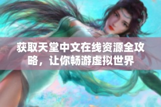 获取天堂中文在线资源全攻略，让你畅游虚拟世界