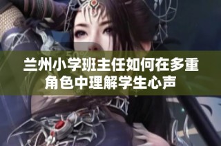 兰州小学班主任如何在多重角色中理解学生心声