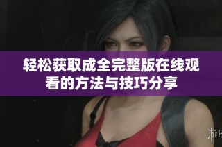 轻松获取成全完整版在线观看的方法与技巧分享