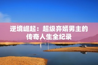 逆境崛起：超级弃婿男主的传奇人生全纪录