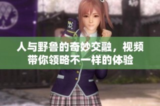 人与野鲁的奇妙交融，视频带你领略不一样的体验