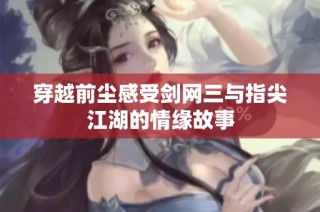 穿越前尘感受剑网三与指尖江湖的情缘故事