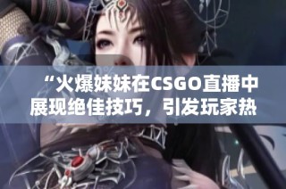 “火爆妹妹在CSGO直播中展现绝佳技巧，引发玩家热议”